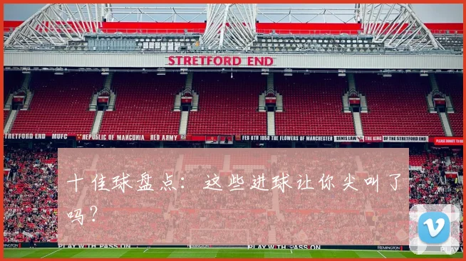 十佳球盘点:这些进球让你尖叫了吗?