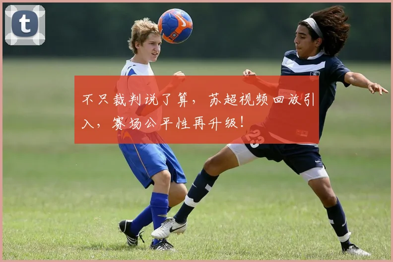 不只裁判说了算,苏超视频回放引入,赛场公平性再升级!