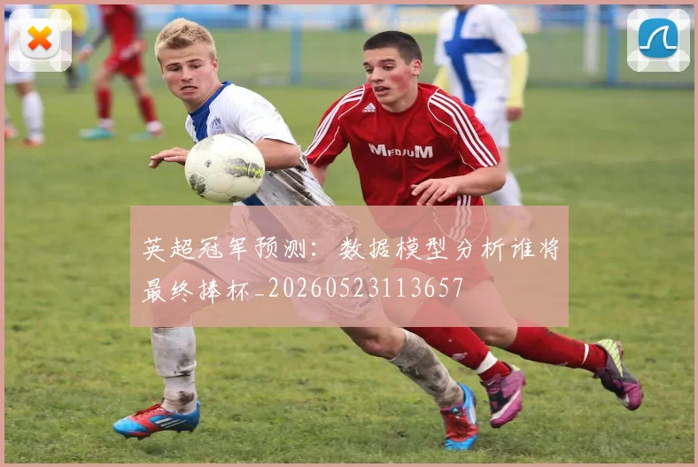 英超冠军预测：数据模型分析谁将最终捧杯_20260523113657