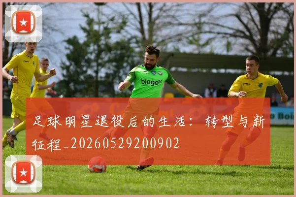 足球明星退役后的生活：转型与新征程_20260529200902