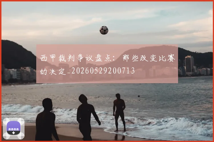 西甲裁判争议盘点：那些改变比赛的决定_20260529200713