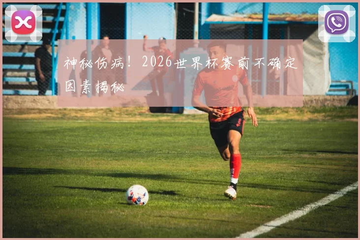 神秘伤病！2026世界杯赛前不确定因素揭秘