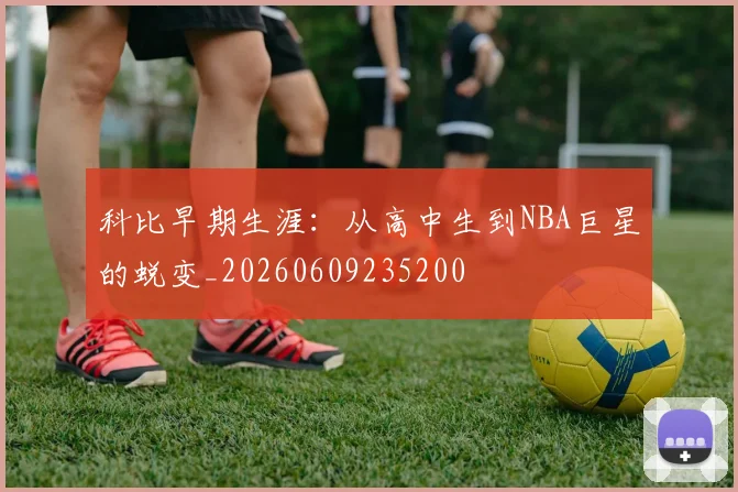 科比早期生涯:从高中生到NBA巨星的蜕变_20260609235200