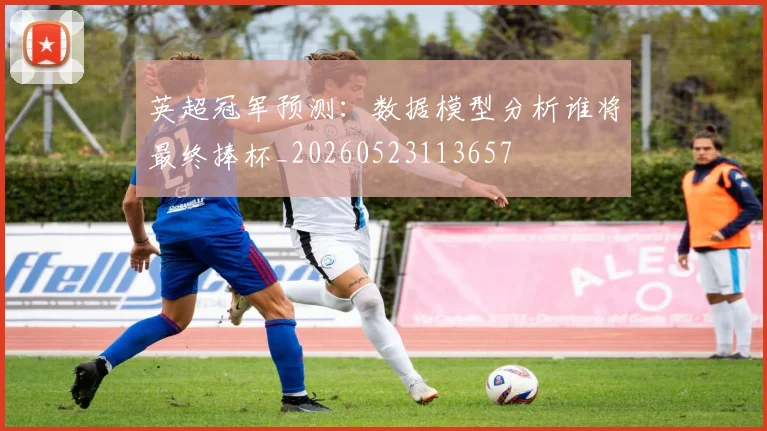 英超冠军预测：数据模型分析谁将最终捧杯_20260523113657