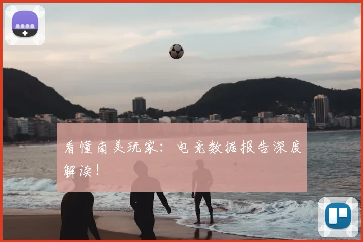 看懂南美玩家：电竞数据报告深度解读！