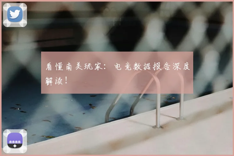 看懂南美玩家：电竞数据报告深度解读！