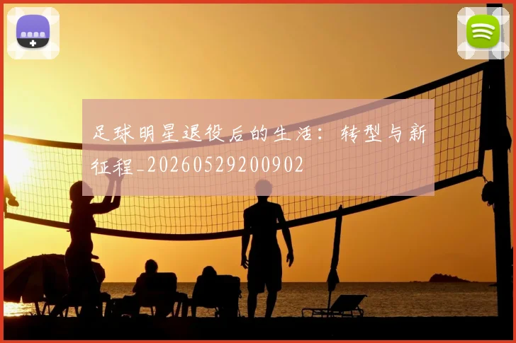 足球明星退役后的生活:转型与新征程_20260529200902