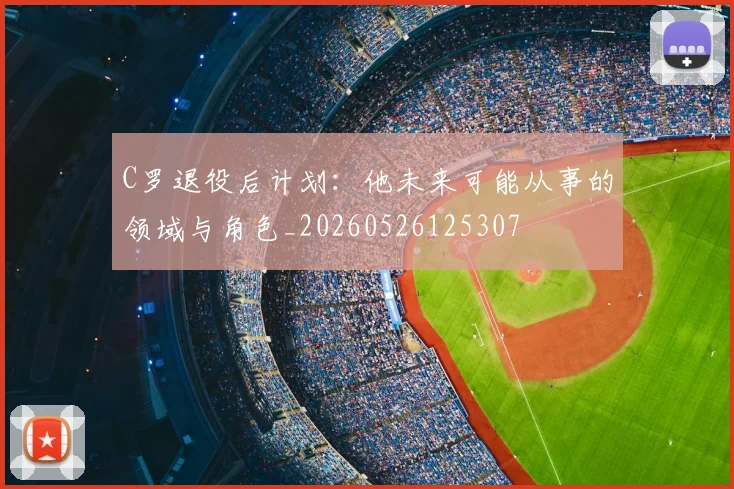 C罗退役后计划:他未来可能从事的领域与角色_20260526125307