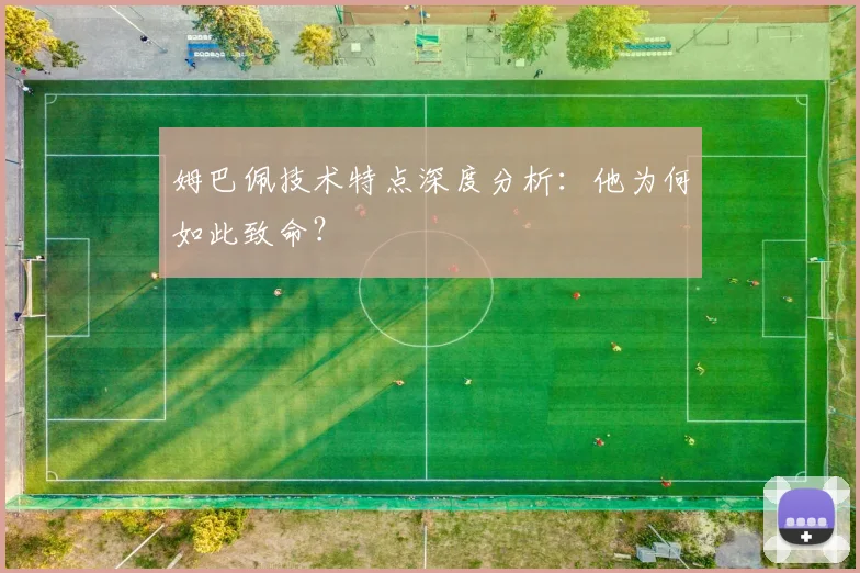 姆巴佩技术特点深度分析:他为何如此致命?