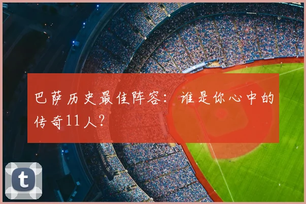 巴萨历史最佳阵容：谁是你心中的传奇11人？