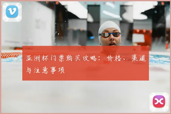 亚洲杯门票购买攻略：价格、渠道与注意事项