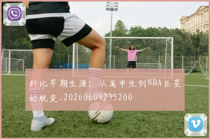 科比早期生涯：从高中生到NBA巨星的蜕变_20260609235200