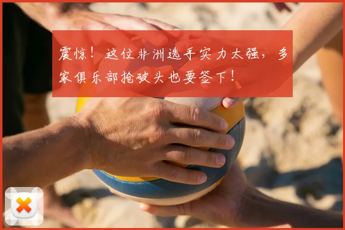 震惊！这位非洲选手实力太强，多家俱乐部抢破头也要签下！