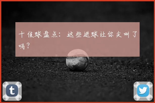 十佳球盘点:这些进球让你尖叫了吗?