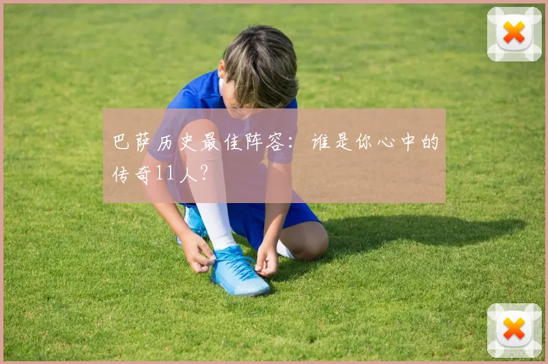巴萨历史最佳阵容:谁是你心中的传奇11人?