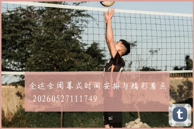 全运会闭幕式时间安排与精彩看点_20260527111749