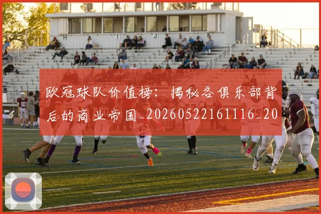 欧冠球队价值榜：揭秘各俱乐部背后的商业帝国_20260522161116_20260609230419
