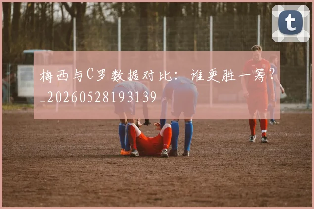 梅西与C罗数据对比：谁更胜一筹？_20260528193139
