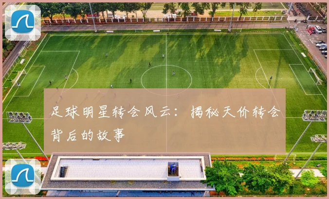 足球明星转会风云：揭秘天价转会背后的故事