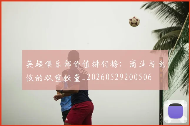 英超俱乐部价值排行榜：商业与竞技的双重较量_20260529200506
