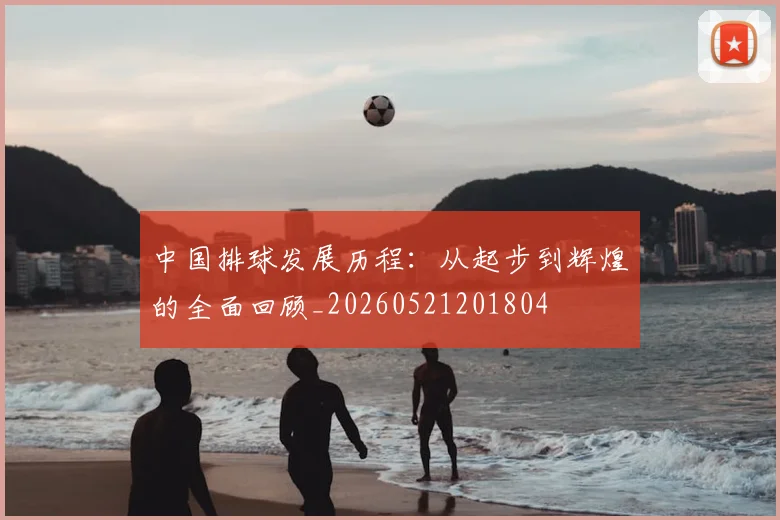 中国排球发展历程:从起步到辉煌的全面回顾_20260521201804