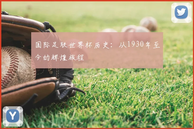 国际足联世界杯历史:从1930年至今的辉煌旅程